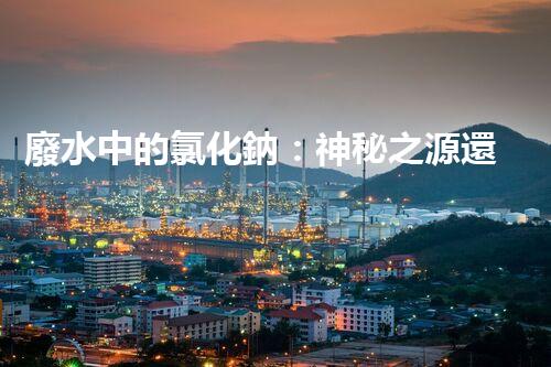 廢水中的氯化鈉：神秘之源還是潛在威脅？